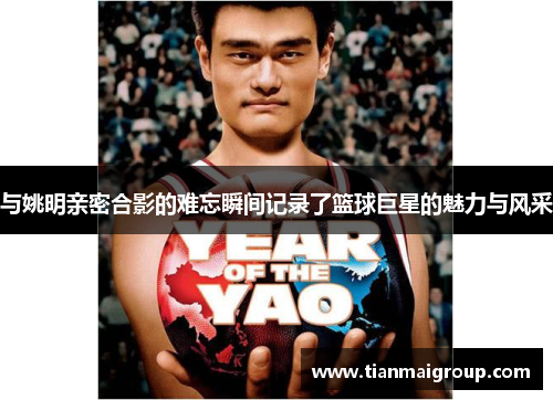 与姚明亲密合影的难忘瞬间记录了篮球巨星的魅力与风采