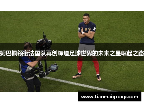 姆巴佩领衔法国队再创辉煌足球世界的未来之星崛起之路
