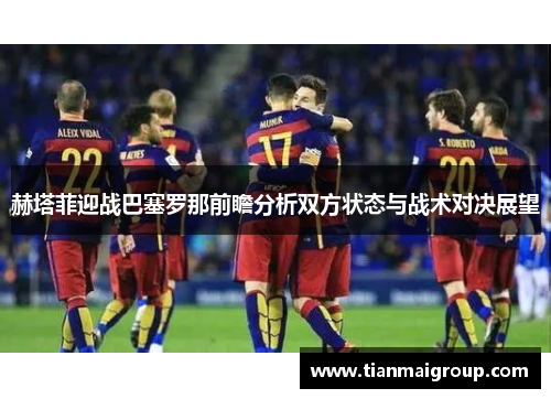 赫塔菲迎战巴塞罗那前瞻分析双方状态与战术对决展望